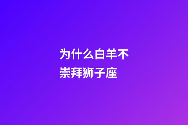 为什么白羊不崇拜狮子座-第1张-星座运势-玄机派