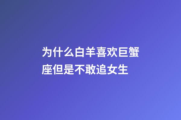 为什么白羊喜欢巨蟹座但是不敢追女生-第1张-星座运势-玄机派