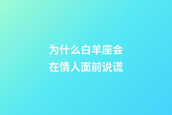 为什么白羊座会在情人面前说谎-第1张-星座运势-玄机派