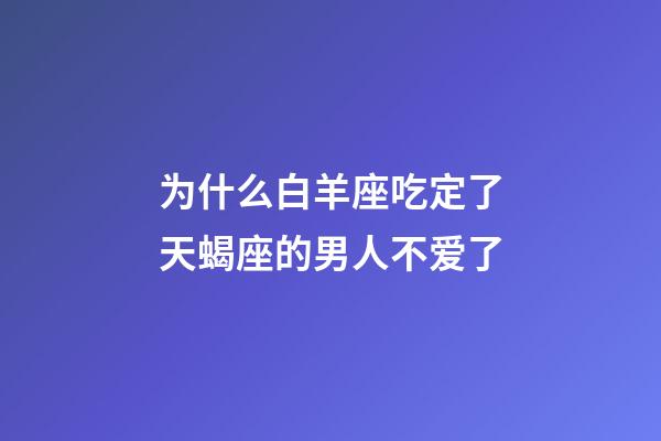 为什么白羊座吃定了天蝎座的男人不爱了-第1张-星座运势-玄机派