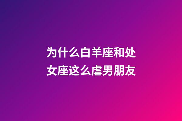 为什么白羊座和处女座这么虐男朋友-第1张-星座运势-玄机派