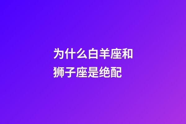 为什么白羊座和狮子座是绝配-第1张-星座运势-玄机派