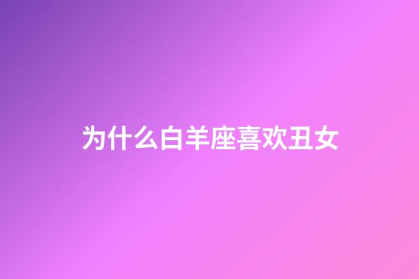 为什么白羊座喜欢丑女-第1张-星座运势-玄机派