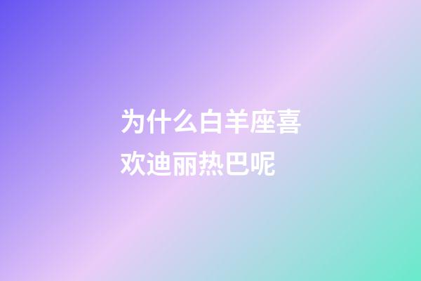 为什么白羊座喜欢迪丽热巴呢-第1张-星座运势-玄机派