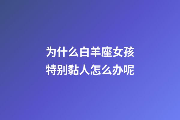 为什么白羊座女孩特别黏人怎么办呢-第1张-星座运势-玄机派