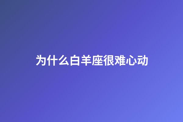 为什么白羊座很难心动-第1张-星座运势-玄机派