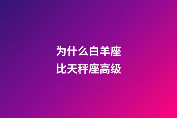 为什么白羊座比天秤座高级-第1张-星座运势-玄机派