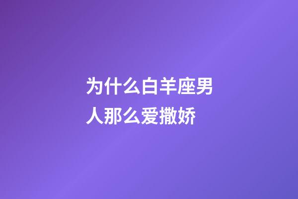 为什么白羊座男人那么爱撒娇-第1张-星座运势-玄机派