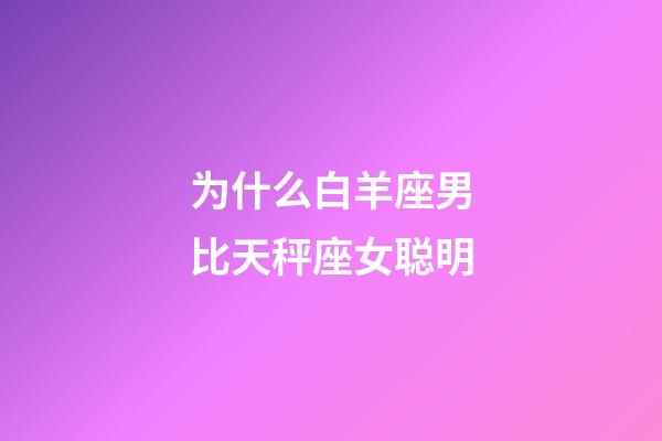 为什么白羊座男比天秤座女聪明-第1张-星座运势-玄机派