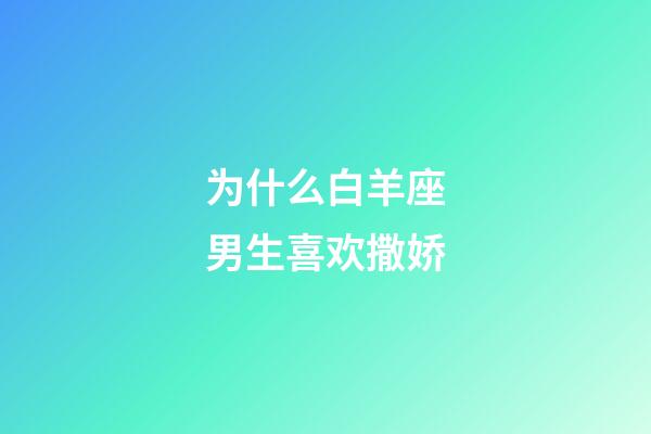 为什么白羊座男生喜欢撒娇-第1张-星座运势-玄机派