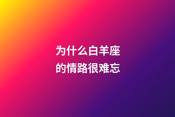 为什么白羊座的情路很难忘-第1张-星座运势-玄机派