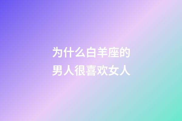 为什么白羊座的男人很喜欢女人-第1张-星座运势-玄机派