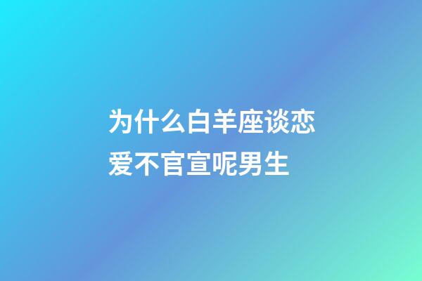 为什么白羊座谈恋爱不官宣呢男生-第1张-星座运势-玄机派