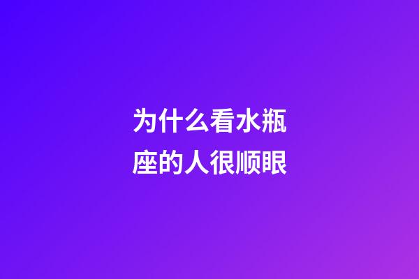 为什么看水瓶座的人很顺眼-第1张-星座运势-玄机派