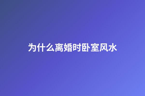 为什么离婚时卧室风水