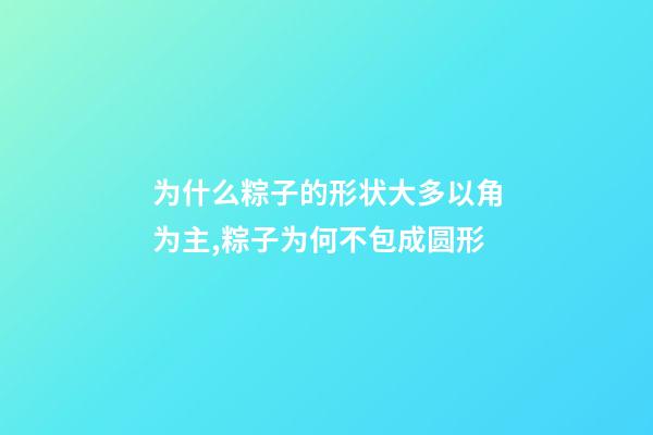 为什么粽子的形状大多以角为主,粽子为何不包成圆形-第1张-观点-玄机派