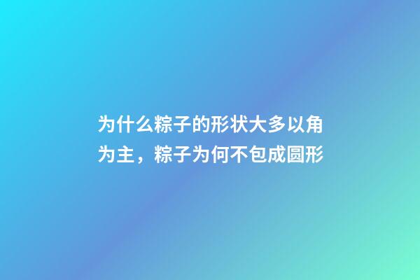 为什么粽子的形状大多以角为主，粽子为何不包成圆形-第1张-观点-玄机派