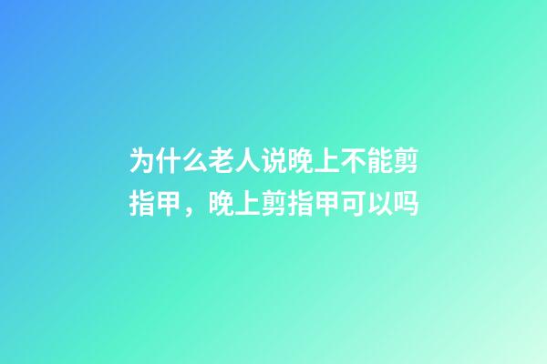 为什么老人说晚上不能剪指甲，晚上剪指甲可以吗