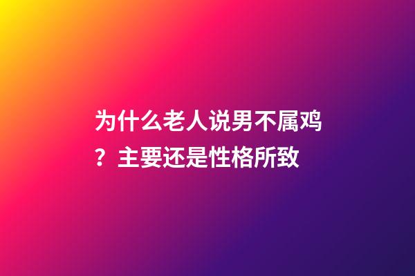 为什么老人说男不属鸡？主要还是性格所致