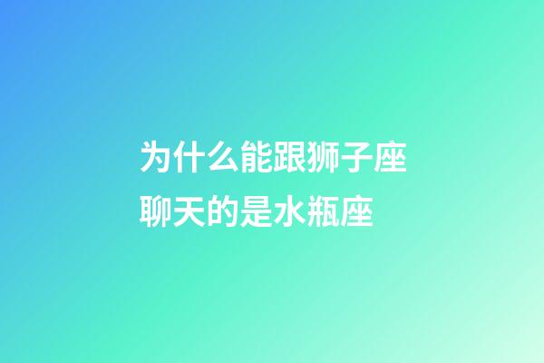 为什么能跟狮子座聊天的是水瓶座-第1张-星座运势-玄机派