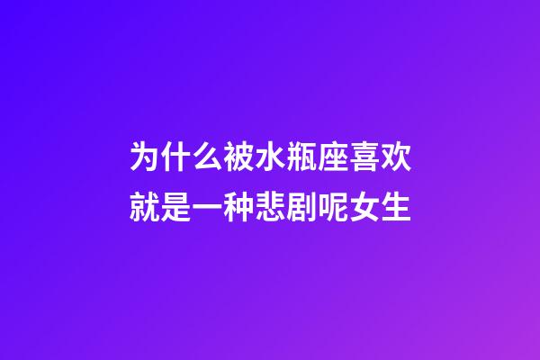 为什么被水瓶座喜欢就是一种悲剧呢女生-第1张-星座运势-玄机派