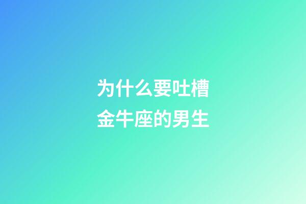 为什么要吐槽金牛座的男生-第1张-星座运势-玄机派
