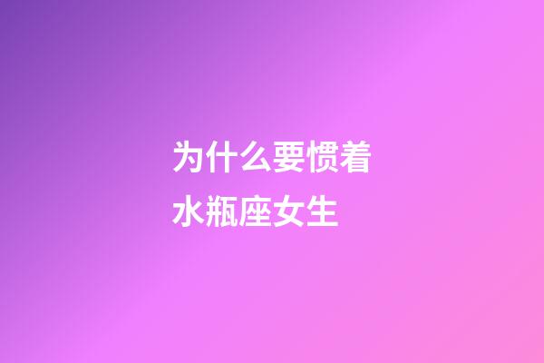 为什么要惯着水瓶座女生-第1张-星座运势-玄机派