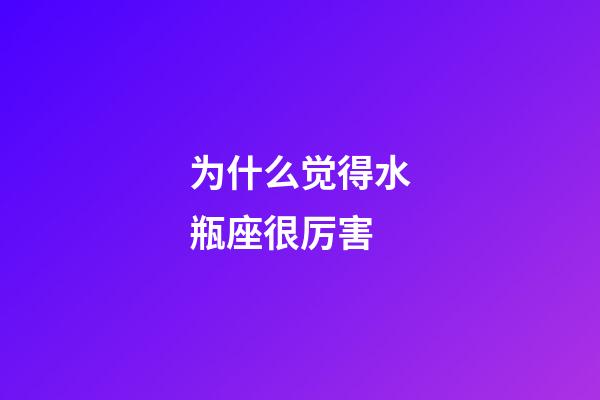 为什么觉得水瓶座很厉害-第1张-星座运势-玄机派