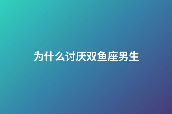 为什么讨厌双鱼座男生-第1张-星座运势-玄机派