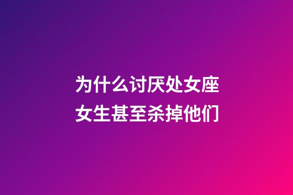 为什么讨厌处女座女生甚至杀掉他们-第1张-星座运势-玄机派