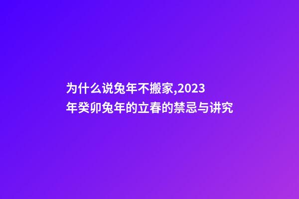 为什么说兔年不搬家,2023年癸卯兔年的立春的禁忌与讲究-第1张-观点-玄机派