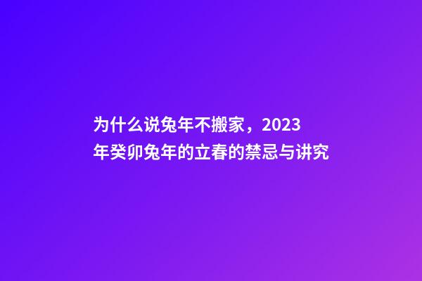 为什么说兔年不搬家，2023年癸卯兔年的立春的禁忌与讲究-第1张-观点-玄机派