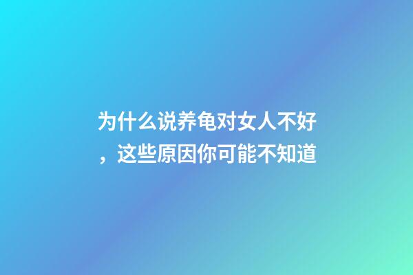 为什么说养龟对女人不好，这些原因你可能不知道