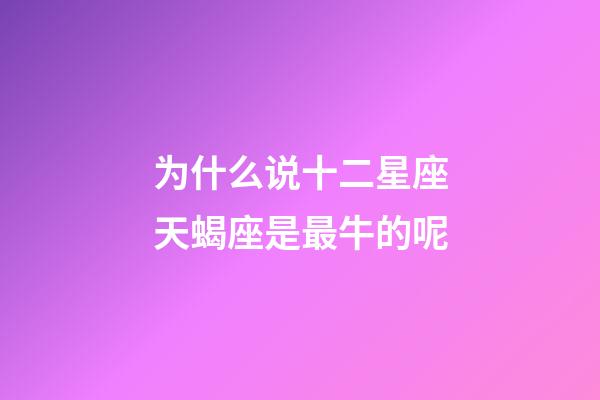 为什么说十二星座天蝎座是最牛的呢-第1张-星座运势-玄机派
