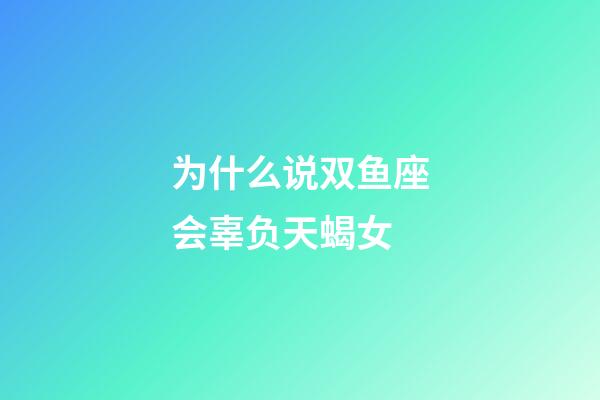 为什么说双鱼座会辜负天蝎女-第1张-星座运势-玄机派