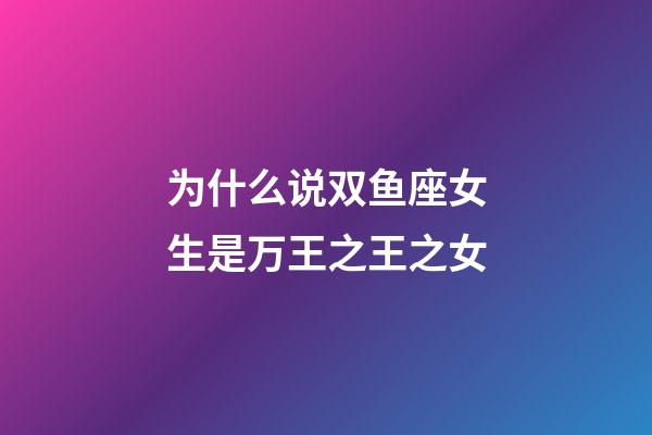 为什么说双鱼座女生是万王之王之女-第1张-星座运势-玄机派