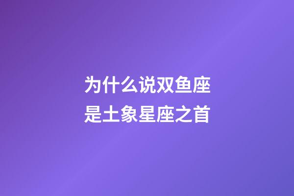 为什么说双鱼座是土象星座之首-第1张-星座运势-玄机派