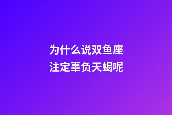 为什么说双鱼座注定辜负天蝎呢-第1张-星座运势-玄机派