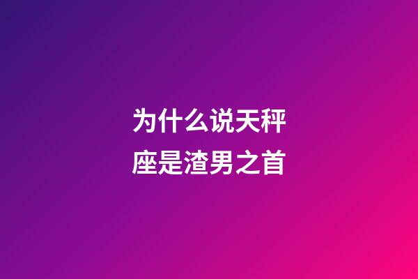 为什么说天秤座是渣男之首-第1张-星座运势-玄机派