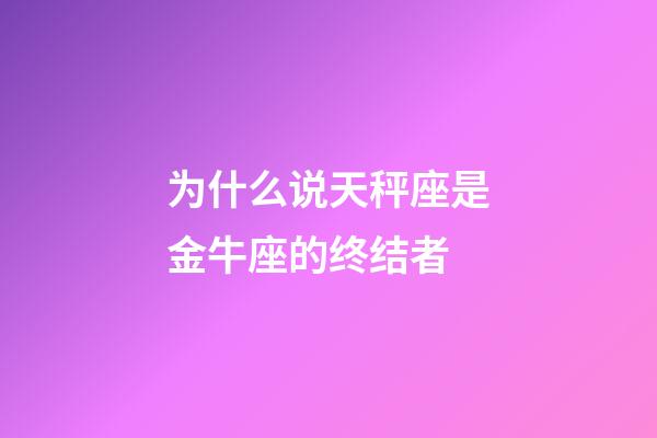 为什么说天秤座是金牛座的终结者