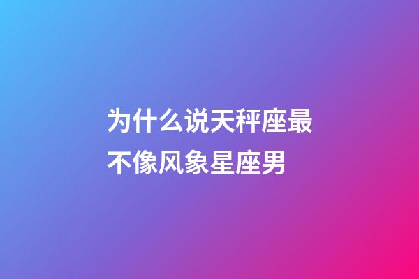 为什么说天秤座最不像风象星座男-第1张-星座运势-玄机派