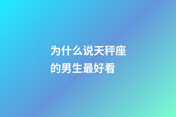 为什么说天秤座的男生最好看-第1张-星座运势-玄机派