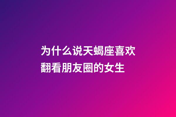 为什么说天蝎座喜欢翻看朋友圈的女生-第1张-星座运势-玄机派