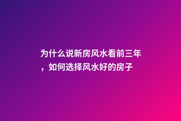 为什么说新房风水看前三年，如何选择风水好的房子