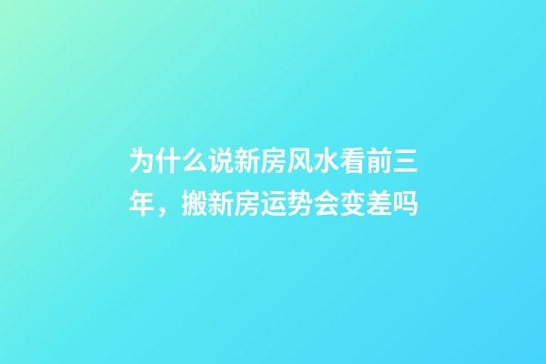 为什么说新房风水看前三年，搬新房运势会变差吗