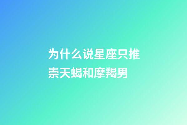 为什么说星座只推崇天蝎和摩羯男-第1张-星座运势-玄机派