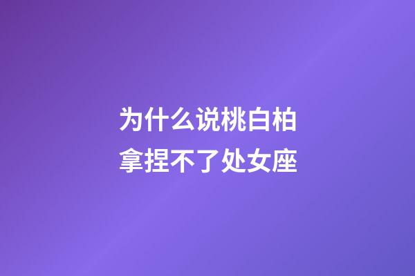 为什么说桃白柏拿捏不了处女座-第1张-星座运势-玄机派