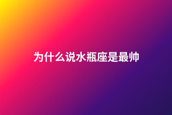 为什么说水瓶座是最帅-第1张-星座运势-玄机派