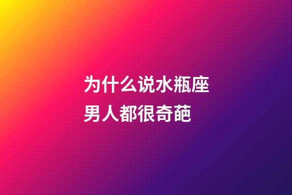 为什么说水瓶座男人都很奇葩-第1张-星座运势-玄机派