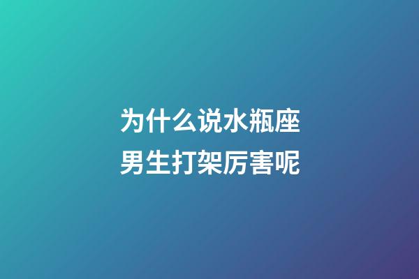 为什么说水瓶座男生打架厉害呢-第1张-星座运势-玄机派
